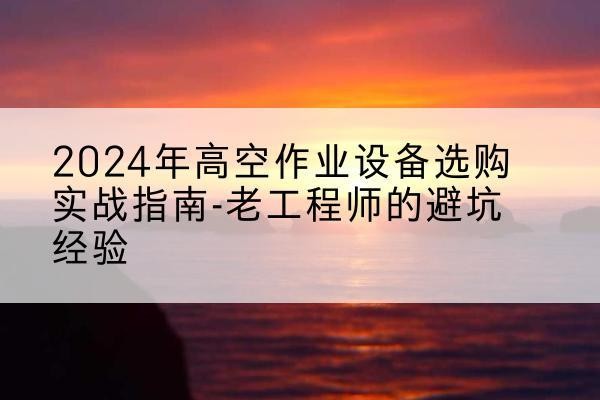 民权高空作业升降机厂家推荐-2024年高空作业设备选购实战指南-老工程师的避坑经验