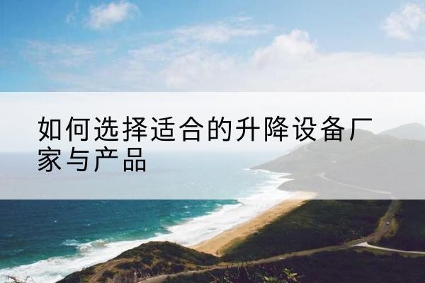 民权电动升降平台厂家-如何选择适合的升降设备厂家与产品