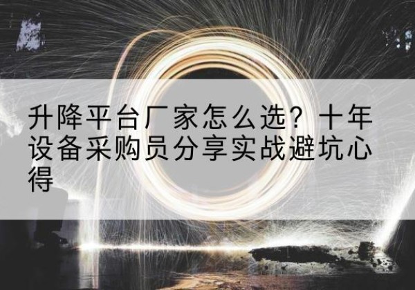 民权升降平台厂家-怎么选？十年设备采购员分享实战避坑心得