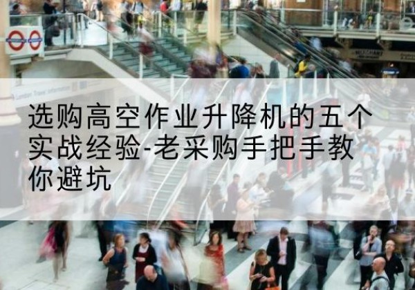 民权高空作业升降机厂家-选购高空作业升降机的五个实战经验-老采购手把手教你避坑