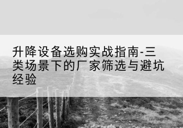 民权移动式升降机厂家推荐-升降设备选购实战指南-三类场景下的厂家筛选与避坑经验