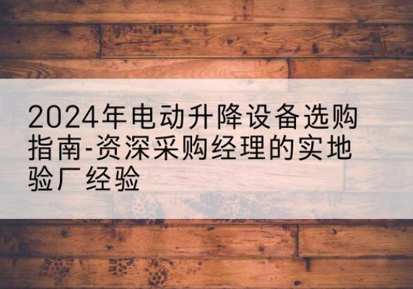 民权电动剪叉升降平台厂家-2024年电动升降设备选购指南-资深采购经理的实地验厂经验