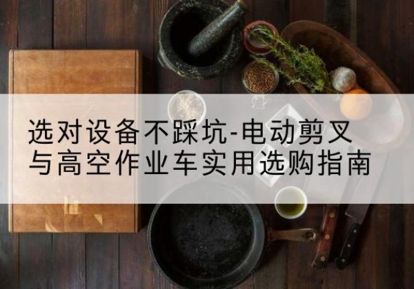 民权电动剪叉升降平台怎么选-选对设备不踩坑-电动剪叉与高空作业车实用选购指南