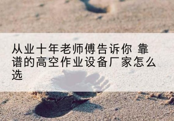 民权高空作业升降机厂家推荐-从业十年老师傅告诉你 靠谱的高空作业设备厂家怎么选