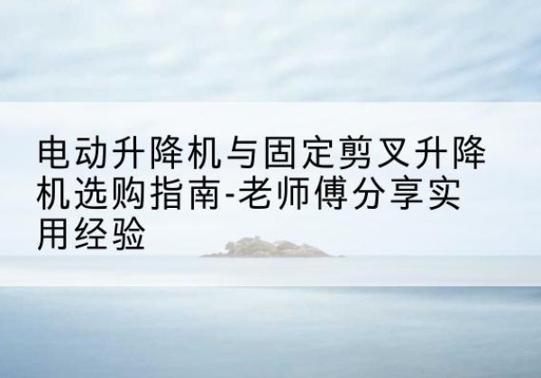 民权电动升降机怎么选-电动升降机与固定剪叉升降机选购指南-老师傅分享实用经验
