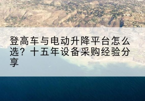 民权登高车厂家厂家-登高车与电动升降平台怎么选？十五年设备采购经验分享