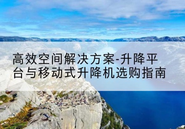 民权升降平台厂家-*空间解决方案-升降平台与移动式升降机选购指南