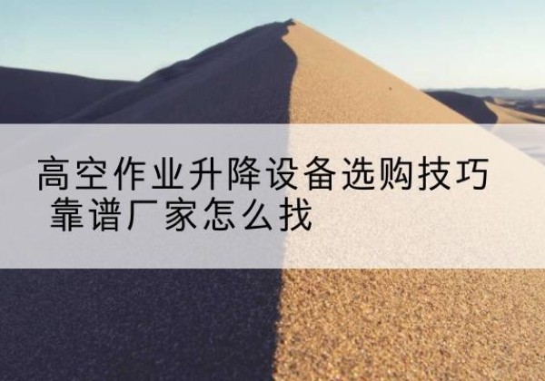 民权电动升降平台厂家推荐-高空作业升降设备选购技巧 靠谱厂家怎么找