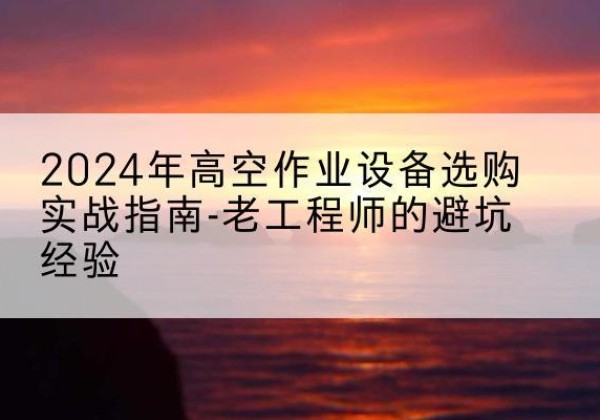 民权高空作业升降机厂家推荐-2024年高空作业设备选购实战指南-老工程师的避坑经验