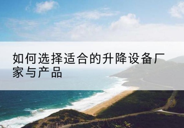 民权电动升降平台厂家-如何选择适合的升降设备厂家与产品